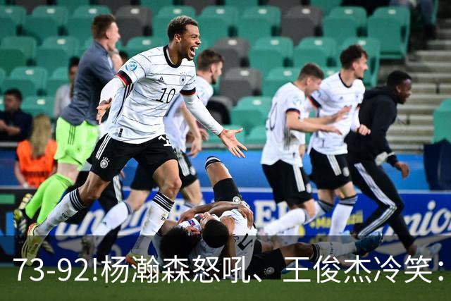 73-92!杨瀚森怒吼、王俊杰冷笑：中国男篮'内战'比输日本更可怕